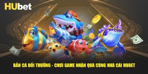 Bắn Cá Đổi Thưởng - Chơi Game Nhận Quà Cùng Nhà Cái hubet