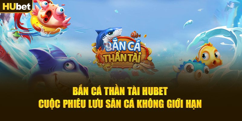 Bắn Cá Thần Tài Hubet – Cuộc Phiêu Lưu Săn Cá Không Giới Hạn