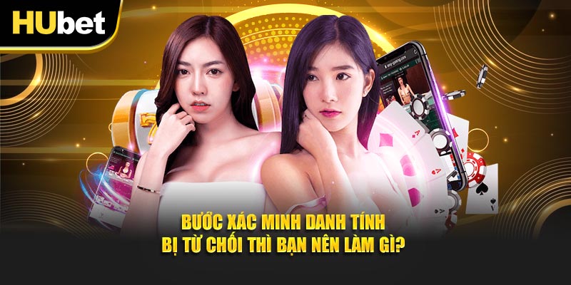 Bước xác minh danh tính bị từ chối thì bạn nên làm gì?