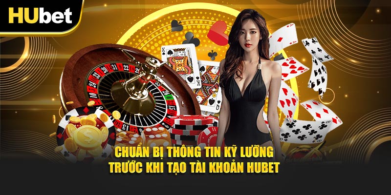 Chuẩn bị thông tin kỹ lưỡng trước khi thực hiện tạo tài khoản Hubet