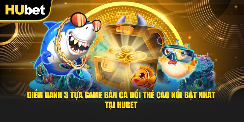 Điểm danh 3 tựa game bắn cá đổi thẻ cào nổi bật nhất tại Hubet