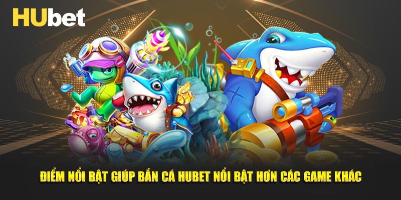 Điểm nổi bật giúp bắn cá hubet nổi bật hơn các game khác