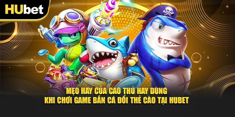 Mẹo hay của cao thủ hay dùng khi chơi game bắn cá đổi thẻ cào tại Hubet